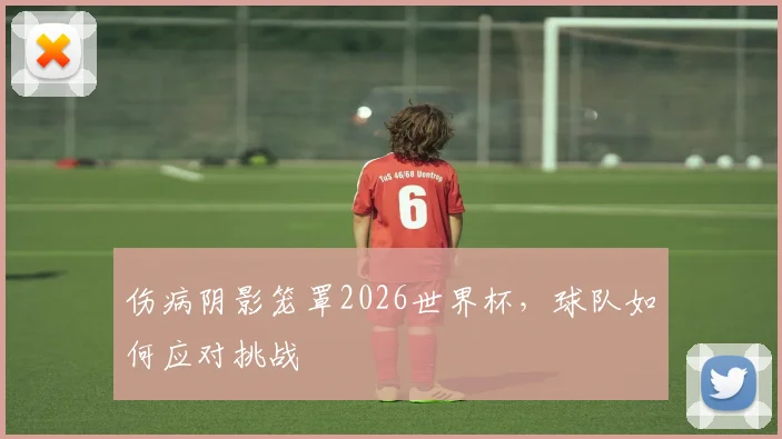 伤病阴影笼罩2026世界杯，球队如何应对挑战