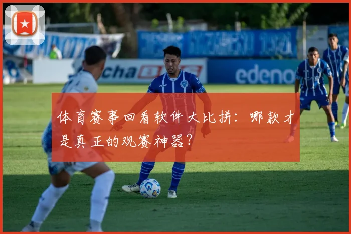 体育赛事回看软件大比拼：哪款才是真正的观赛神器？