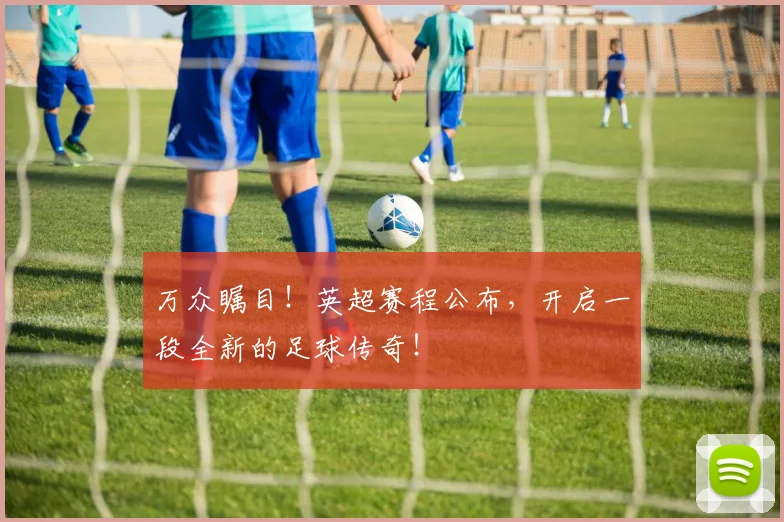 万众瞩目！英超赛程公布，开启一段全新的足球传奇！