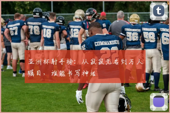 亚洲杯射手榜：从寂寂无名到万人瞩目，谁能书写神话
