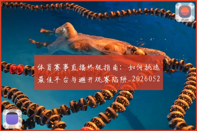 体育赛事直播终极指南：如何挑选最佳平台与避开观赛陷阱_20260521201714