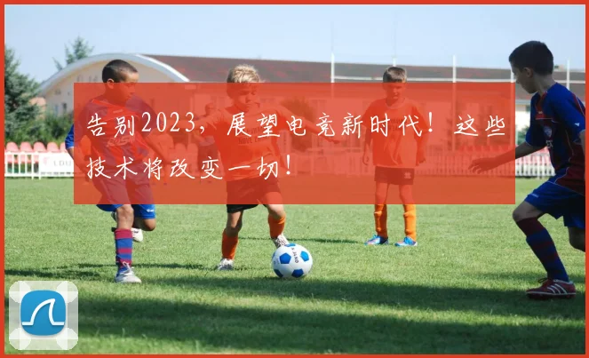 告别2023，展望电竞新时代！这些技术将改变一切！