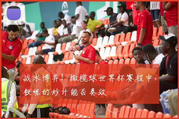 战术博弈！橄榄球世界杯赛程中，教练的妙计能否奏效