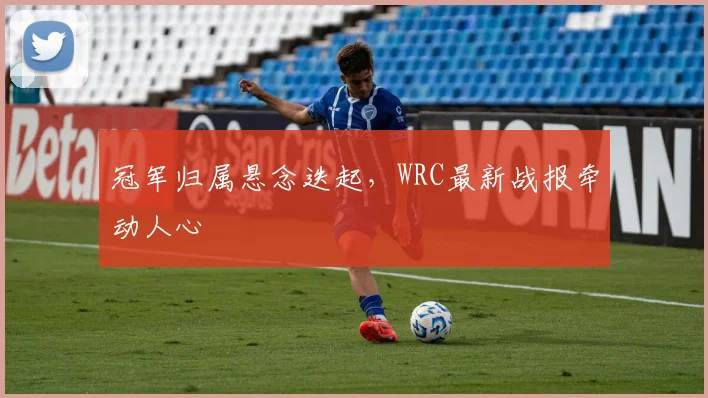 冠军归属悬念迭起，WRC最新战报牵动人心