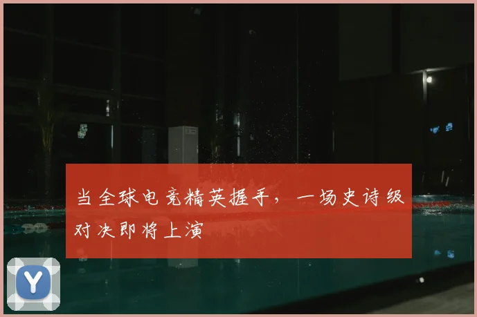 当全球电竞精英握手，一场史诗级对决即将上演