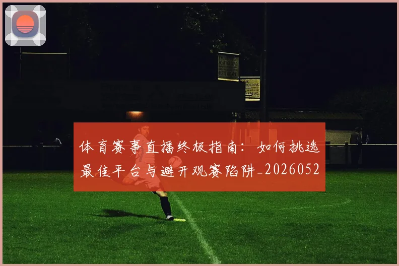 体育赛事直播终极指南:如何挑选最佳平台与避开观赛陷阱_20260521201714