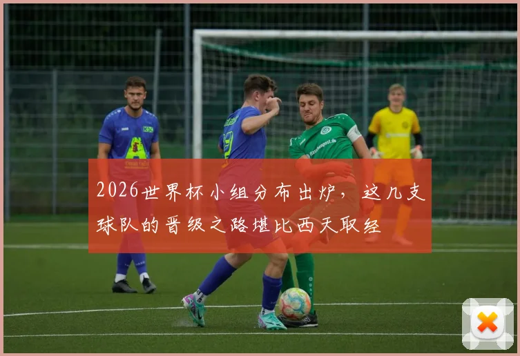 2026世界杯小组分布出炉，这几支球队的晋级之路堪比西天取经