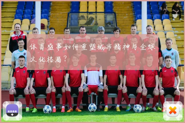 体育盛事如何重塑城市精神与全球文化格局？