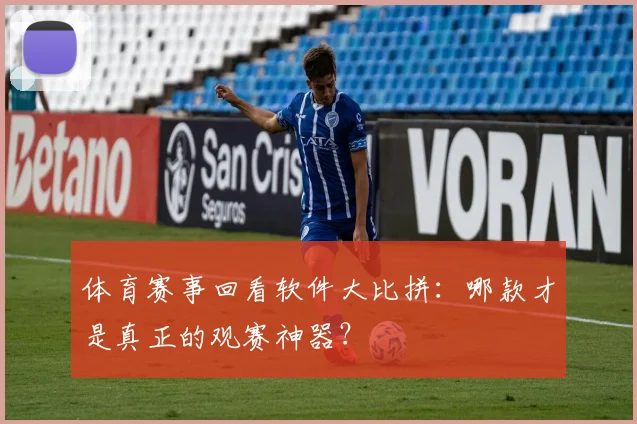 体育赛事回看软件大比拼:哪款才是真正的观赛神器?