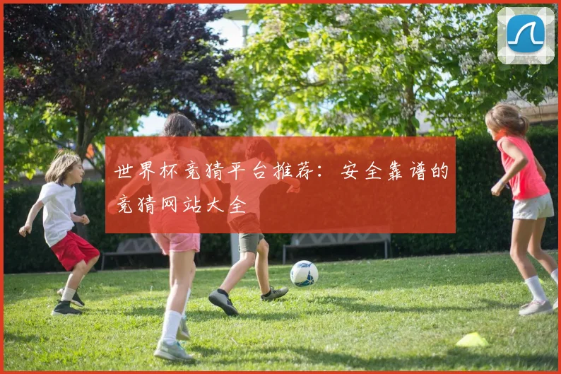 世界杯竞猜平台推荐：安全靠谱的竞猜网站大全