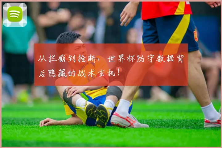 从拦截到抢断,世界杯防守数据背后隐藏的战术玄机!
