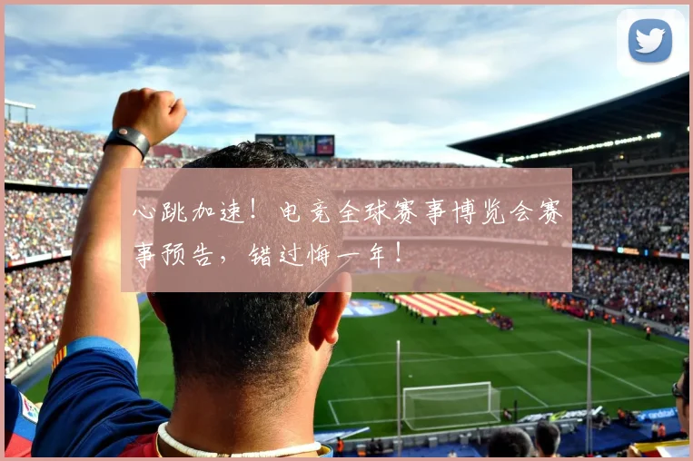 心跳加速！电竞全球赛事博览会赛事预告，错过悔一年！