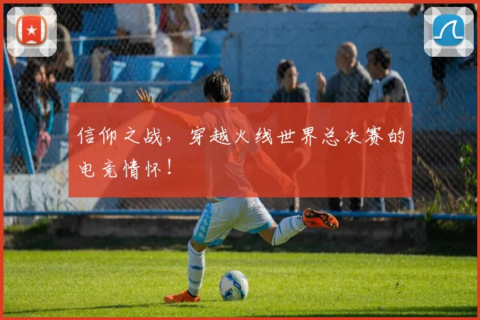 信仰之战，穿越火线世界总决赛的电竞情怀！