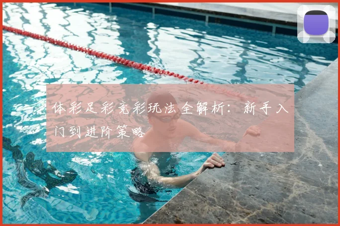 体彩足彩竞彩玩法全解析：新手入门到进阶策略