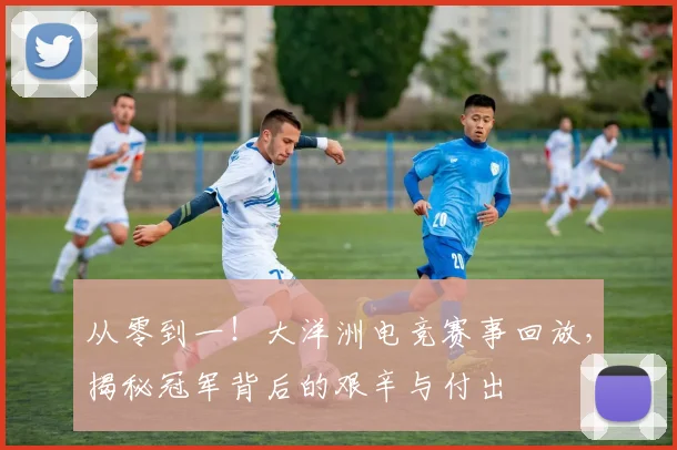 从零到一！大洋洲电竞赛事回放，揭秘冠军背后的艰辛与付出