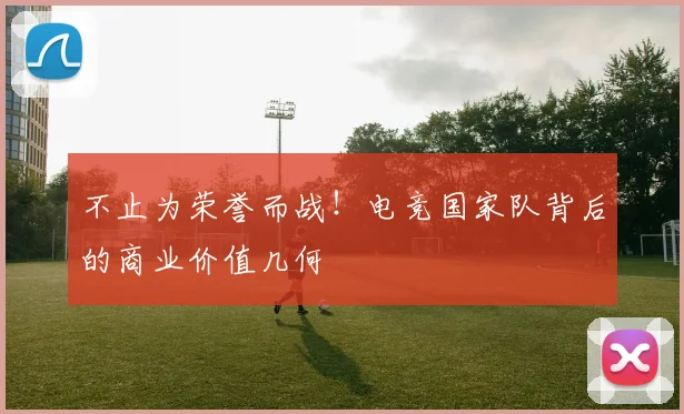不止为荣誉而战！电竞国家队背后的商业价值几何