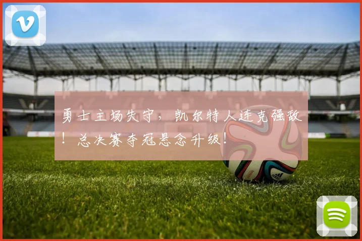 勇士主场失守，凯尔特人连克强敌！总决赛夺冠悬念升级！