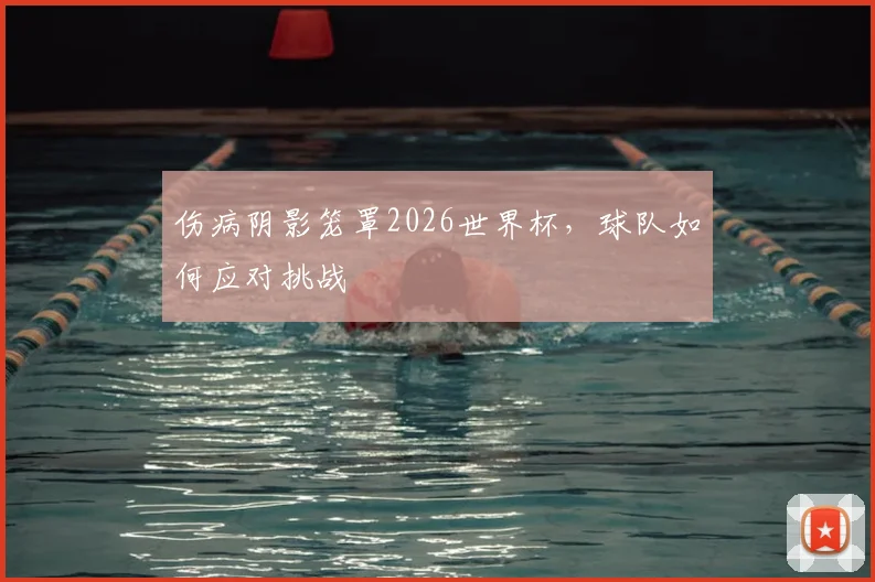 伤病阴影笼罩2026世界杯,球队如何应对挑战