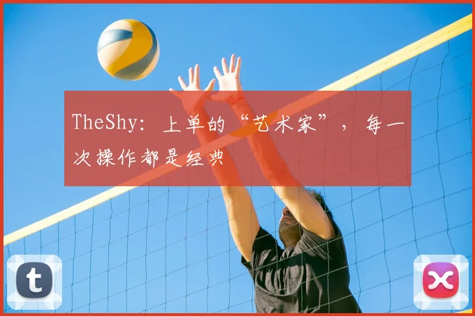 TheShy：上单的“艺术家”，每一次操作都是经典