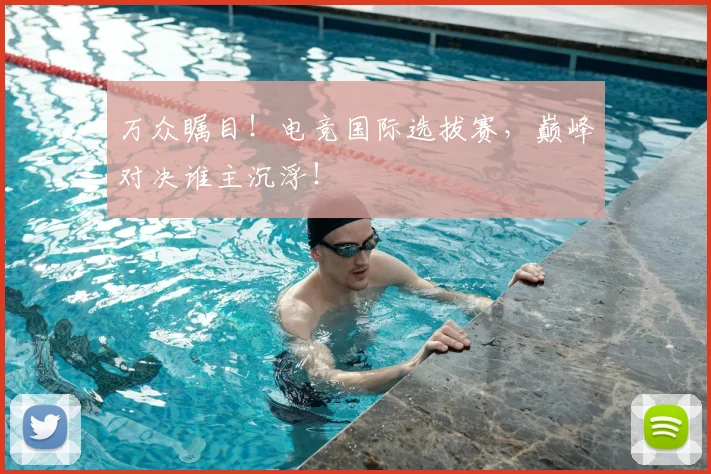 万众瞩目!电竞国际选拔赛,巅峰对决谁主沉浮!
