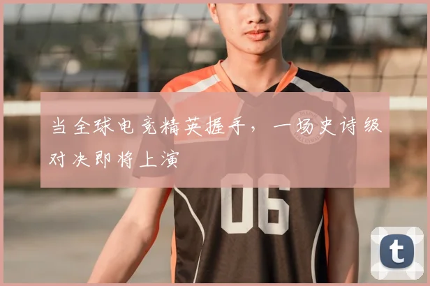 当全球电竞精英握手，一场史诗级对决即将上演