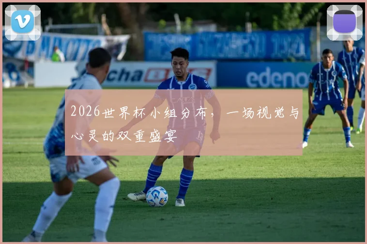 2026世界杯小组分布,一场视觉与心灵的双重盛宴
