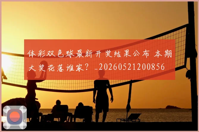体彩双色球最新开奖结果公布 本期大奖花落谁家?_20260521200856