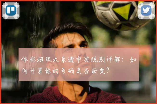 体彩超级大乐透中奖规则详解：如何计算你的号码是否获奖？