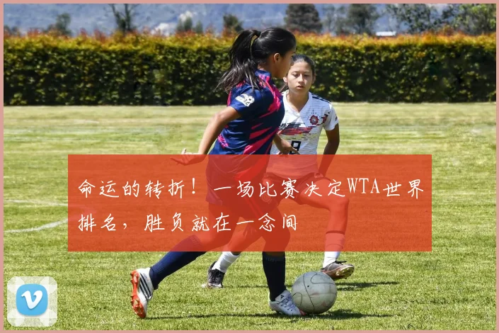命运的转折!一场比赛决定WTA世界排名,胜负就在一念间