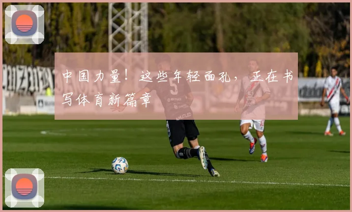 中国力量！这些年轻面孔，正在书写体育新篇章