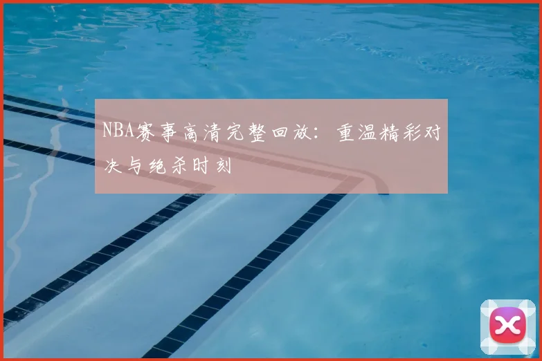 NBA赛事高清完整回放：重温精彩对决与绝杀时刻
